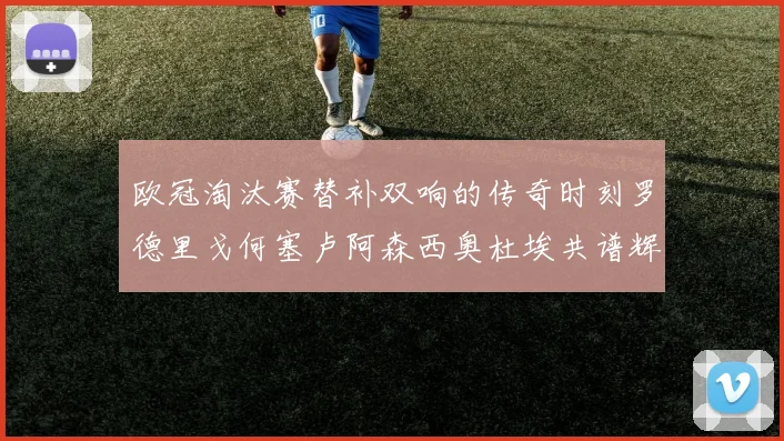 欧冠淘汰赛替补双响的传奇时刻罗德里戈何塞卢阿森西奥杜埃共谱辉煌