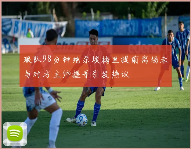 狼队98分钟绝杀埃梅里提前离场未与对方主帅握手引发热议