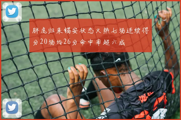 胖虎归来锡安状态火热七场连续得分20场均26分命中率超六成