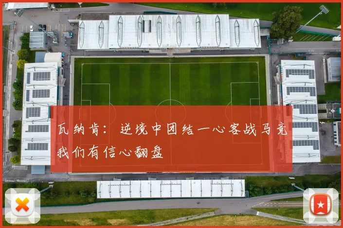 瓦纳肯：逆境中团结一心客战马竞我们有信心翻盘
