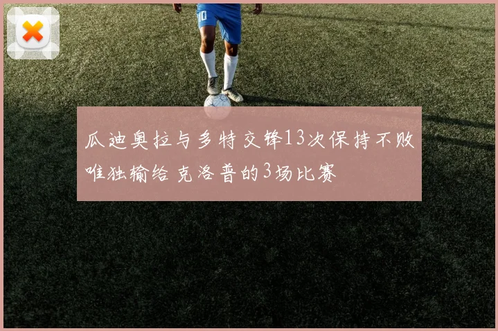 瓜迪奥拉与多特交锋13次保持不败唯独输给克洛普的3场比赛